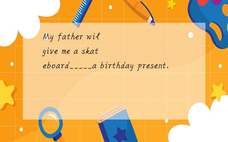 My father wil give me a skateboard_____a birthday present.