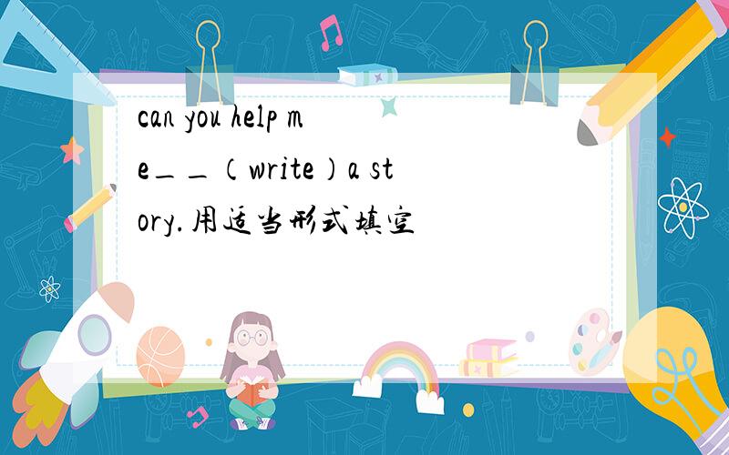 can you help me__（write）a story.用适当形式填空