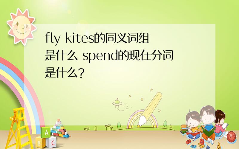 fly kites的同义词组是什么 spend的现在分词是什么?