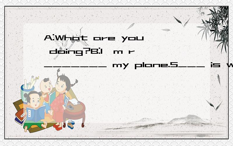 A:What are you doing?B:I'm r_______ my plane.S___ is wrong w___ it.Could you help me m____it?首字母填空