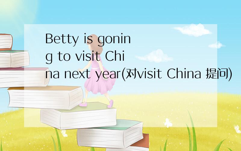 Betty is goning to visit China next year(对visit China 提问)