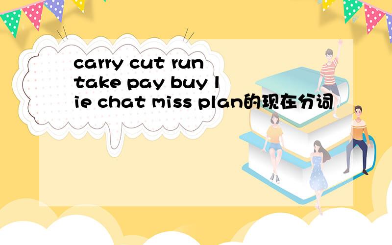carry cut run take pay buy lie chat miss plan的现在分词