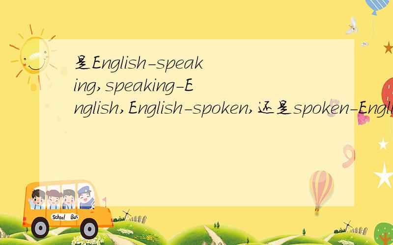 是English-speaking,speaking-English,English-spoken,还是spoken-English~