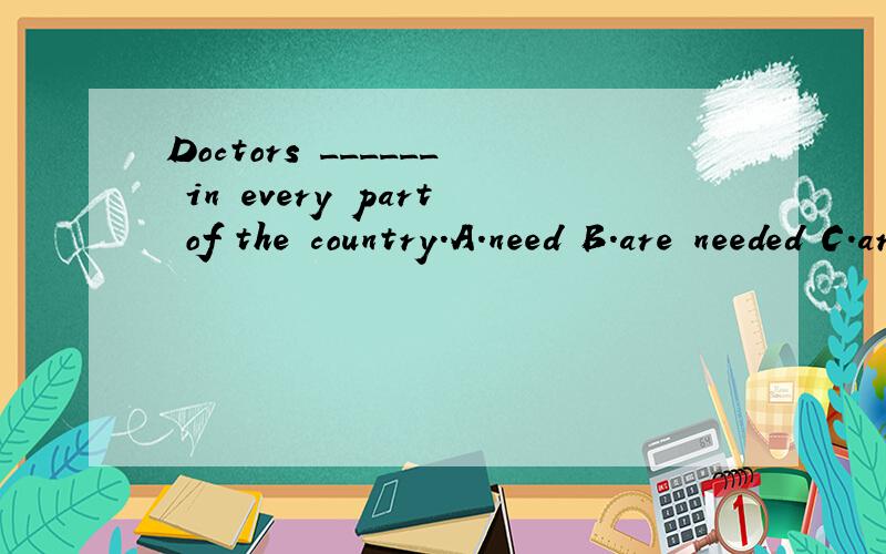 Doctors ______ in every part of the country.A.need B.are needed C.are needing D.be needed请问选哪个.