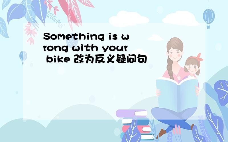 Something is wrong with your bike 改为反义疑问句