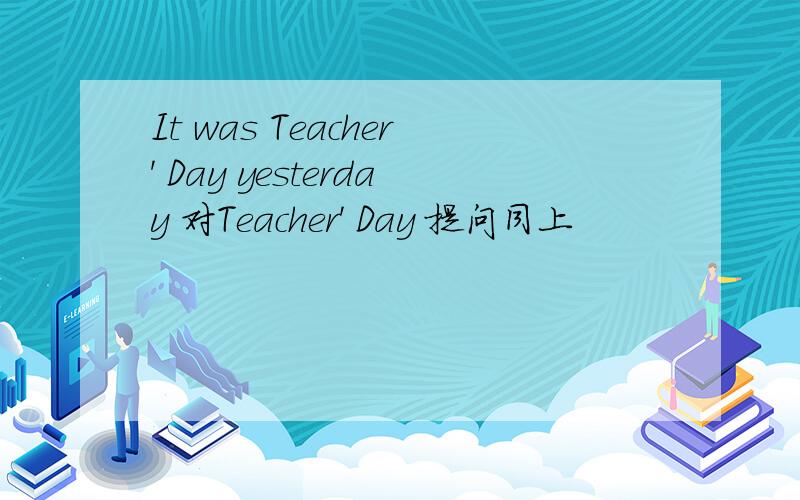 It was Teacher' Day yesterday 对Teacher' Day 提问同上