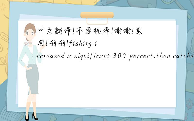 中文翻译!不要机译!谢谢!急用!谢谢!fishing increased a significant 300 percent.then catches leveled off and declined.
