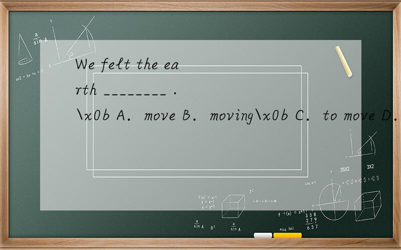 We felt the earth ________ .\x0b A．move B．moving\x0b C．to move D．be moved此题应该怎么选 ,请说出理由,