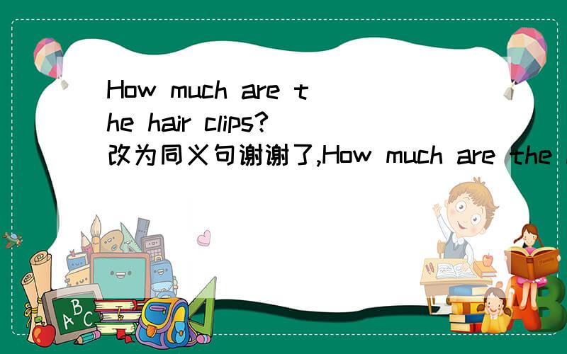 How much are the hair clips?改为同义句谢谢了,How much are the hair clips?改为同义句 （ ） the （ ） of the hair clips?你想给他们一些礼物吗?翻译成句子,用any还是some?