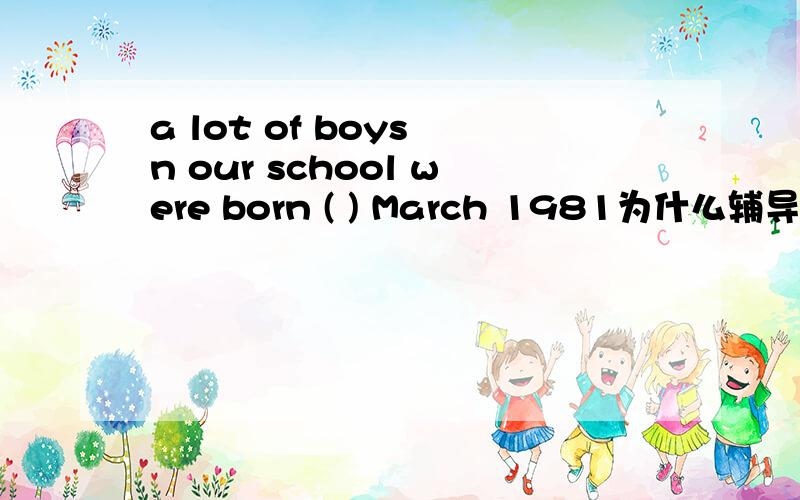 a lot of boys n our school were born ( ) March 1981为什么辅导书上写的是您 in 呢