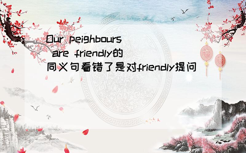 Our peighbours are friendly的同义句看错了是对friendly提问