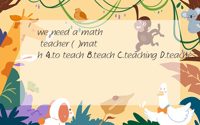 we need a math teacher( )math A.to teach B.teach C.teaching D.teaches