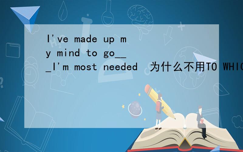 I've made up my mind to go___I'm most needed  为什么不用TO WHICH 而用 WHERE