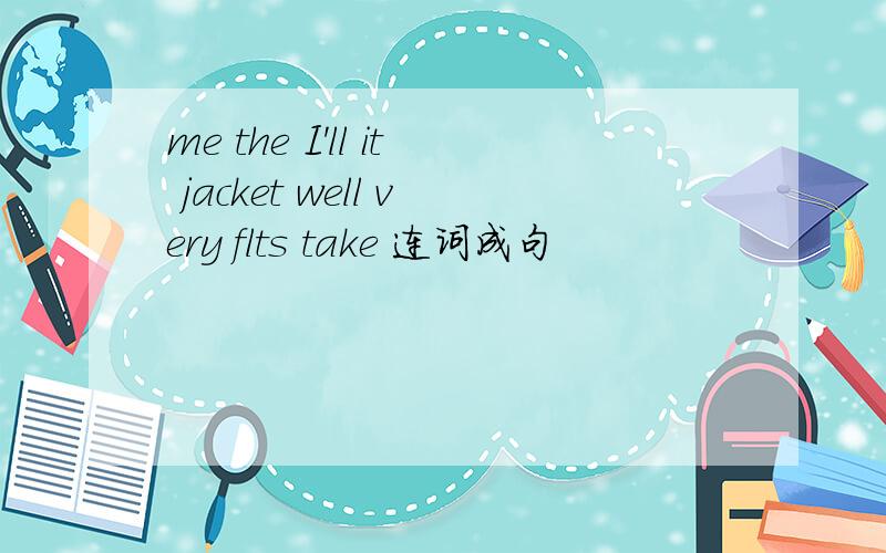 me the I'll it jacket well very flts take 连词成句