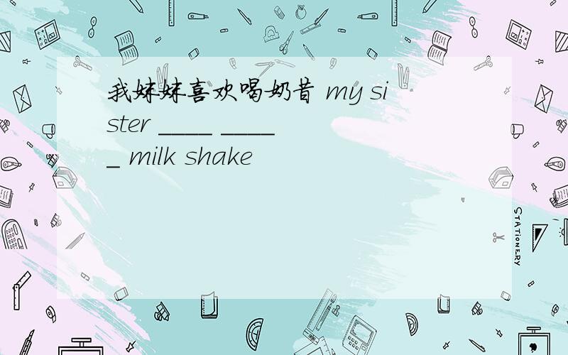 我妹妹喜欢喝奶昔 my sister ____ _____ milk shake