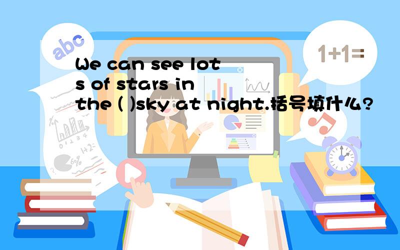 We can see lots of stars in the ( )sky at night.括号填什么?
