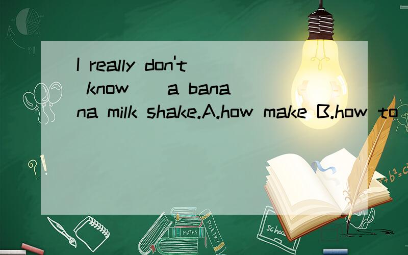 I really don't know _ a banana milk shake.A.how make B.how to make C.what to make D.how to makingI really don't know _ a banana milk shake.A.how make B.how to make C.what to make D.how to making
