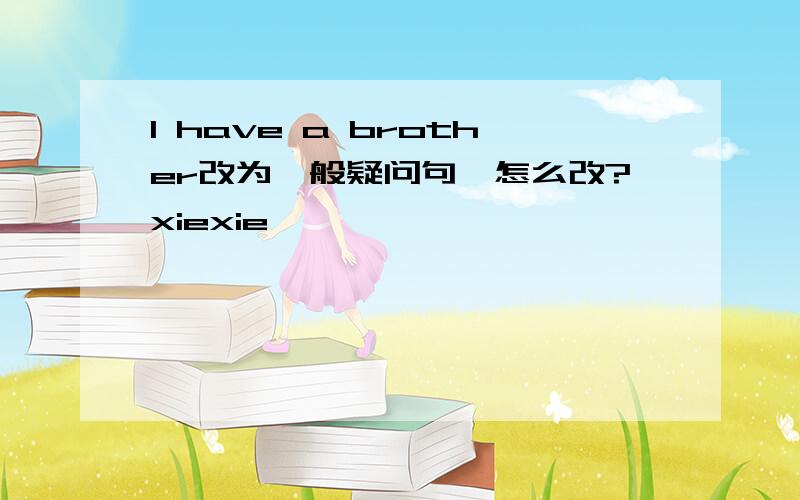 I have a brother改为一般疑问句,怎么改?xiexie