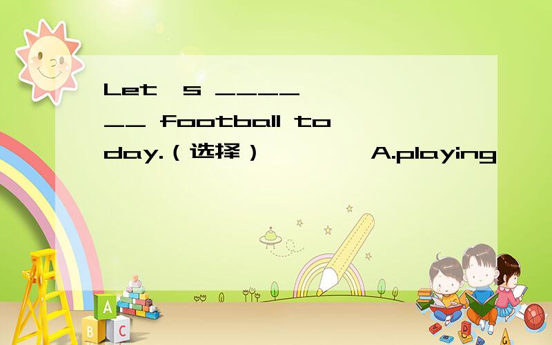Let's ______ football today.（选择）        A.playing                B.plays                C.play  2.  There ______ a school ,a bank ,a post office,a park and a library on it.(横线上填什么）