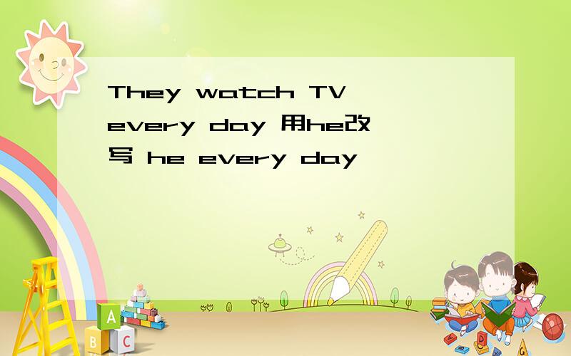 They watch TV every day 用he改写 he every day