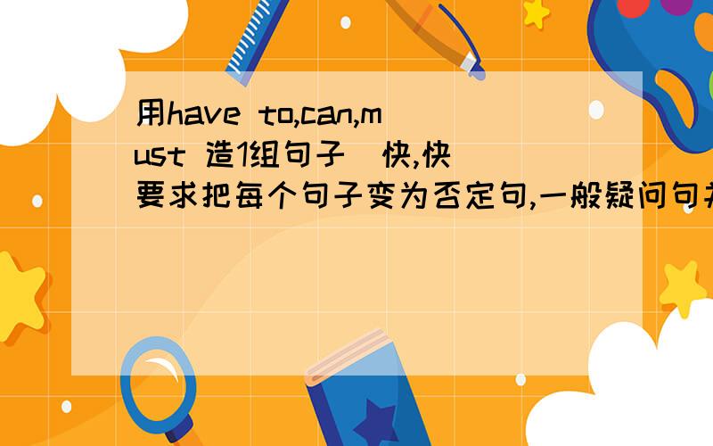 用have to,can,must 造1组句子（快,快）要求把每个句子变为否定句,一般疑问句并作回答并翻译