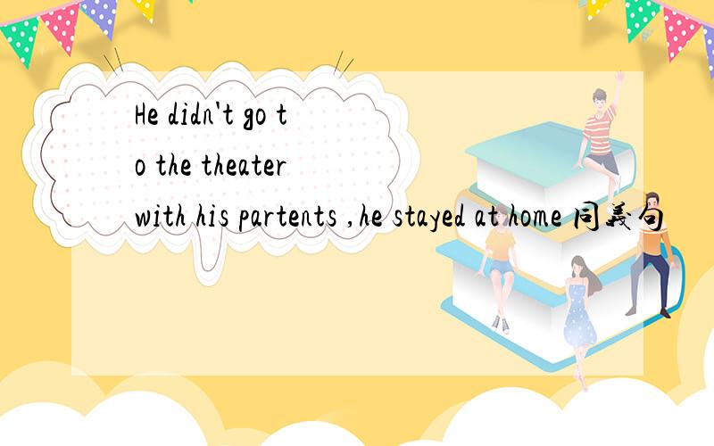 He didn't go to the theater with his partents ,he stayed at home 同义句