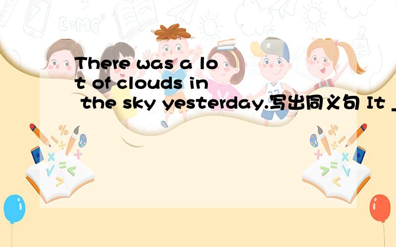 There was a lot of clouds in the sky yesterday.写出同义句 It ___ ___ yesterday.
