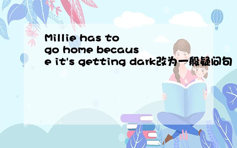 Millie has to go home because it's getting dark改为一般疑问句