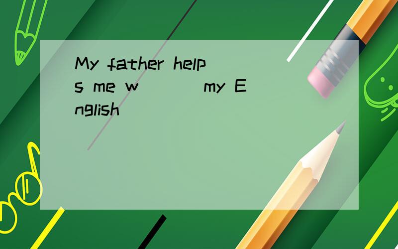 My father helps me w___ my English