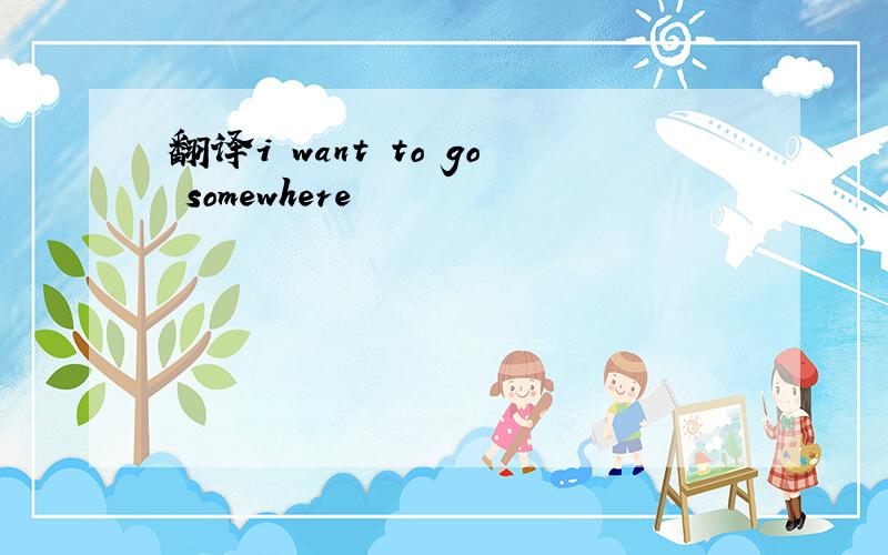 翻译i want to go somewhere