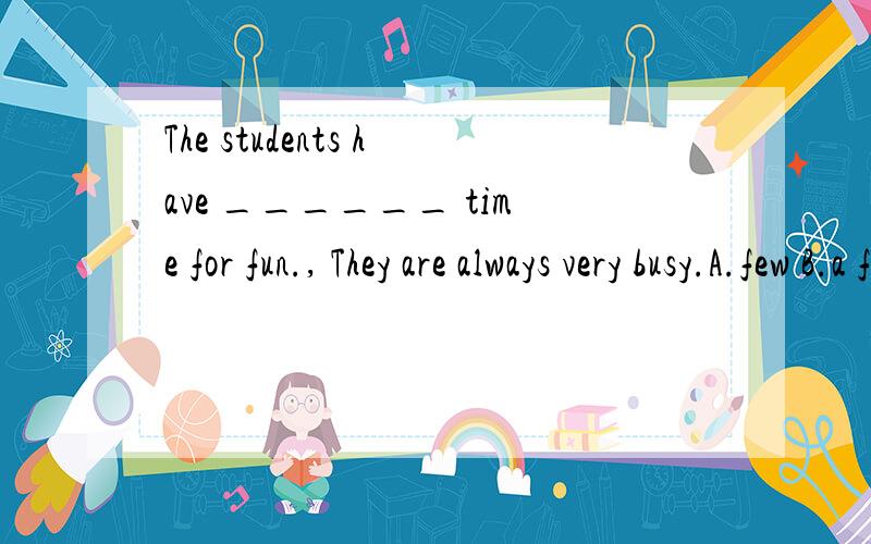The students have ______ time for fun., They are always very busy.A.few B.a few C.little D.not