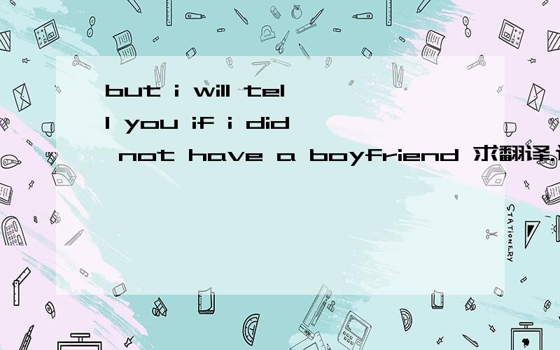 but i will tell you if i did not have a boyfriend 求翻译.这个意思是说她没有男朋友还是有啊