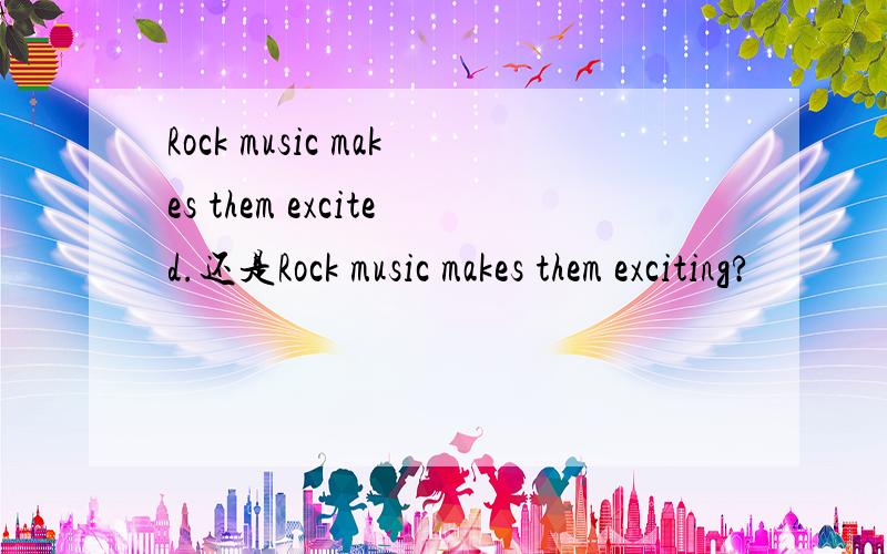 Rock music makes them excited.还是Rock music makes them exciting?