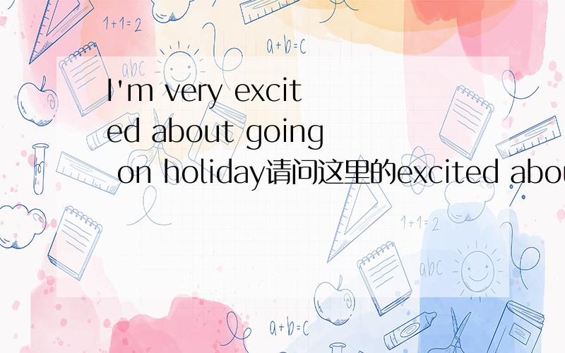 I'm very excited about going on holiday请问这里的excited about