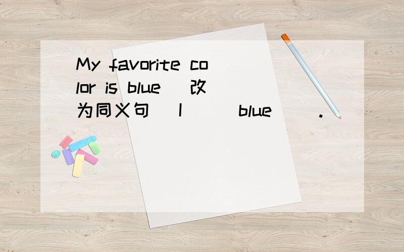 My favorite color is blue (改为同义句） I __ blue __.