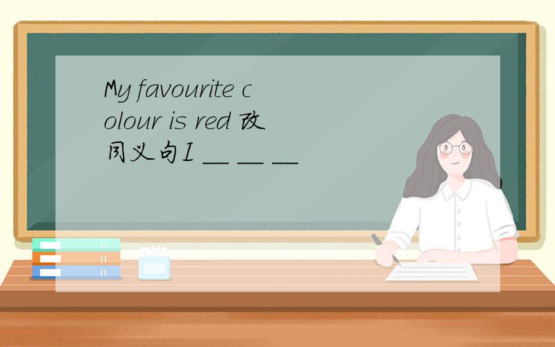 My favourite colour is red 改同义句I __ __ __