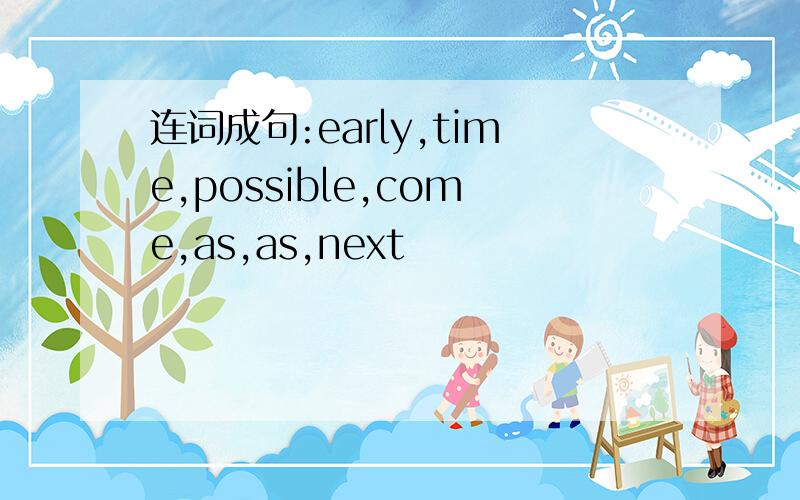 连词成句:early,time,possible,come,as,as,next