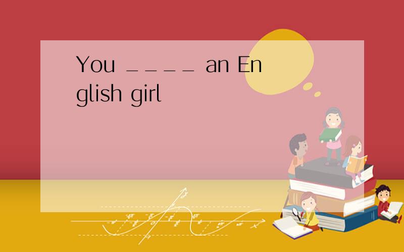 You ____ an English girl