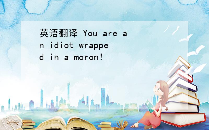 英语翻译 You are an idiot wrapped in a moron!