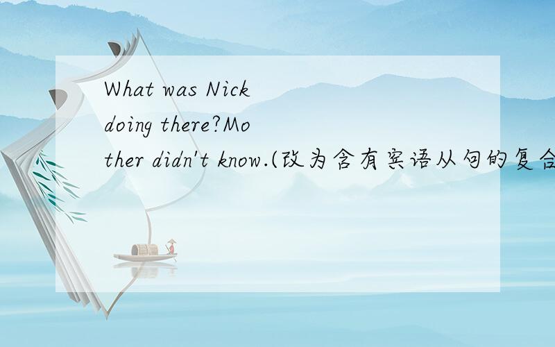 What was Nick doing there?Mother didn't know.(改为含有宾语从句的复合句)