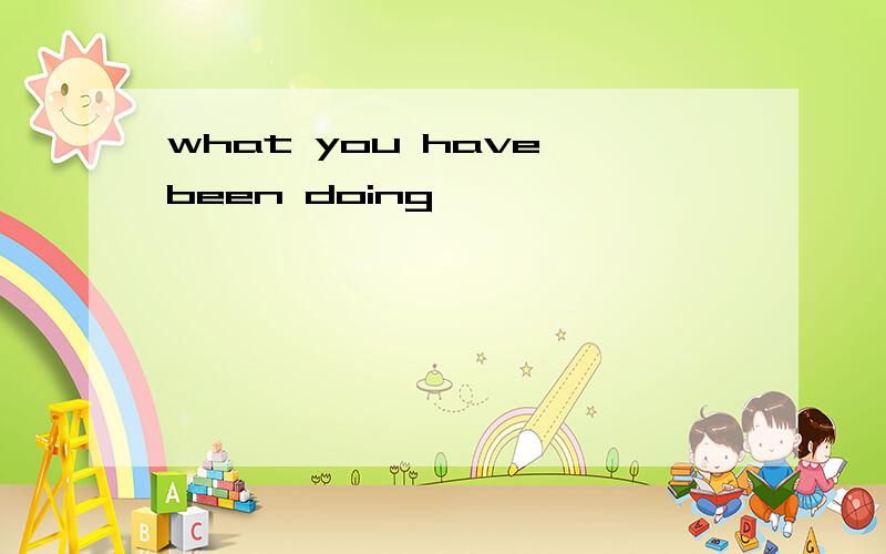 what you have been doing
