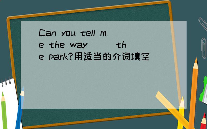 Can you tell me the way___the park?用适当的介词填空