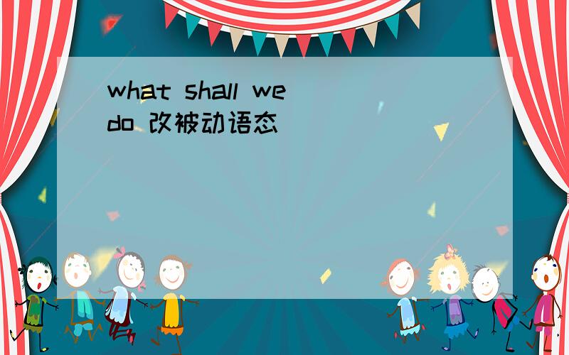 what shall we do 改被动语态