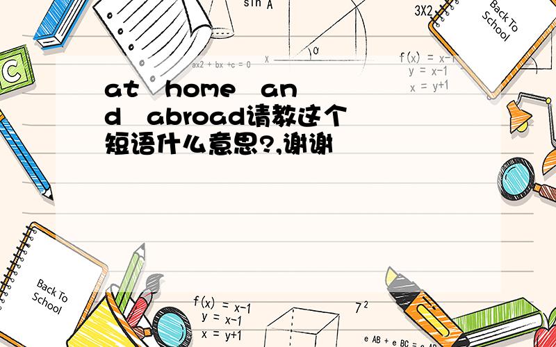 at   home   and   abroad请教这个短语什么意思?,谢谢