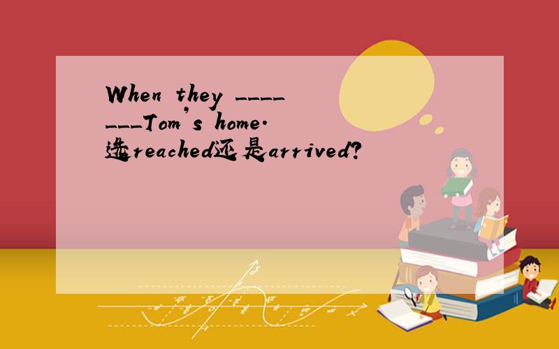 When they _______Tom’s home.选reached还是arrived?