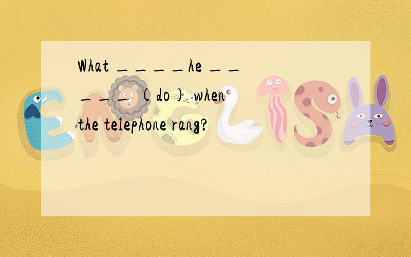 What ____he _____ (do) when the telephone rang?