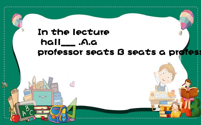 In the lecture hall___ .A.a professor seats B seats a professor C sits a professor Da professorsits