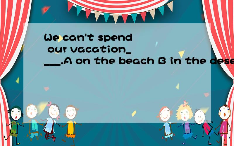 We can't spend our vacation____.A on the beach B in the desert C on the desert D in the mountains