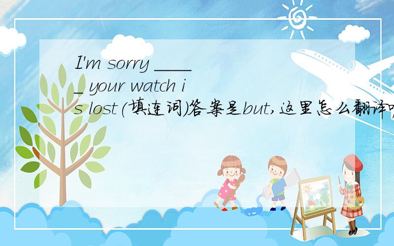 I'm sorry _____ your watch is lost(填连词)答案是but,这里怎么翻译呢?或者说,这个词怎么用呢