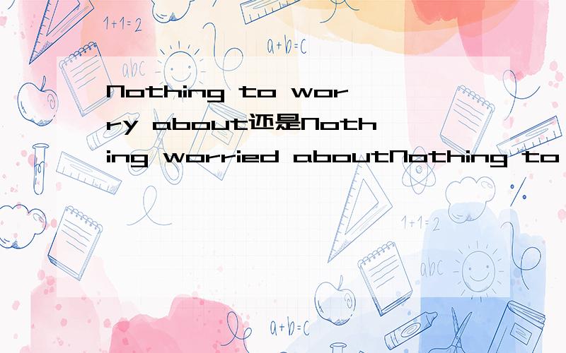 Nothing to worry about还是Nothing worried aboutNothing to worry 还是Nothing worried